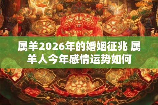 属羊2026年的婚姻征兆 属羊人今年感情运势如何