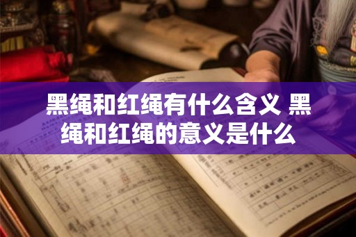 黑绳和红绳有什么含义 黑绳和红绳的意义是什么 黑绳和红绳有什么含义 黑绳和红绳的意义是什么