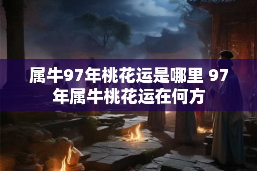 属牛97年桃花运是哪里 97年属牛桃花运在何方