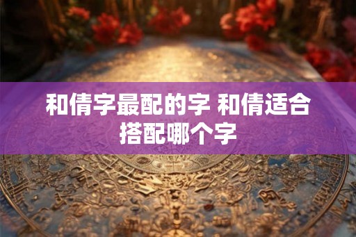 和倩字最配的字 和倩适合搭配哪个字