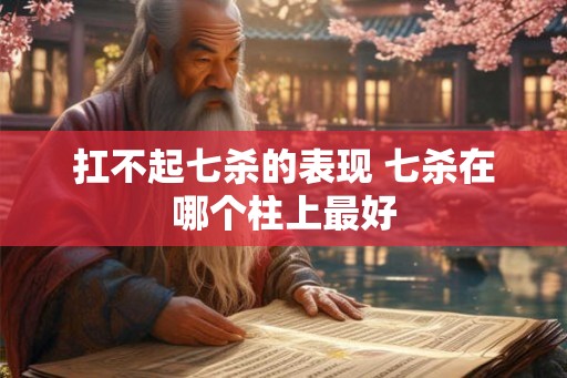 扛不起七杀的表现 七杀在哪个柱上最好 扛不起七杀的表现 七杀在哪个柱上最好