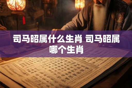 司马昭属什么生肖 司马昭属哪个生肖