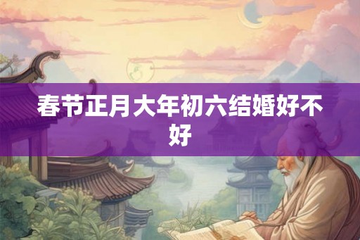 春节正月大年初六结婚好不好