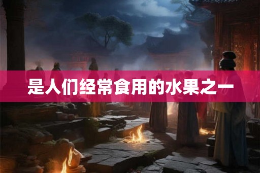是人们经常食用的水果之一