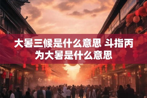 大暑三候是什么意思 斗指丙为大暑是什么意思