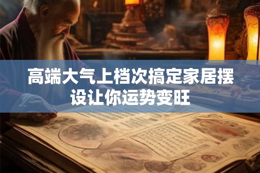 高端大气上档次搞定家居摆设让你运势变旺