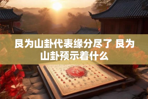 艮为山卦代表缘分尽了 艮为山卦预示着什么