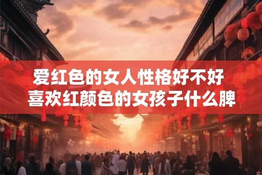爱红色的女人性格好不好 喜欢红颜色的女孩子什么脾气