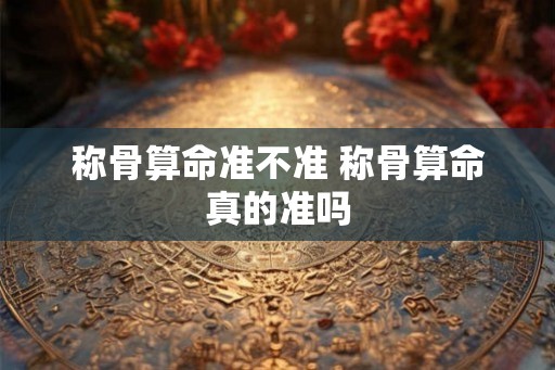 称骨算命准不准 称骨算命真的准吗