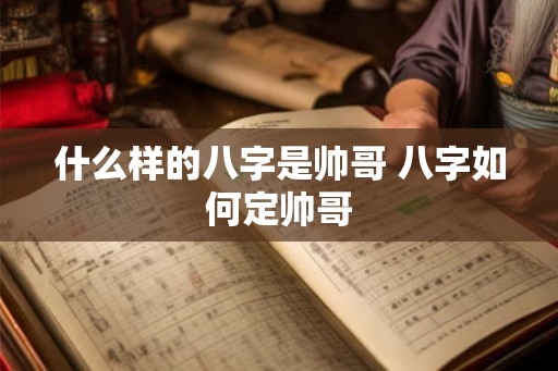 什么样的八字是帅哥 八字如何定帅哥