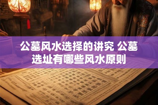 公墓风水选择的讲究 公墓选址有哪些风水原则