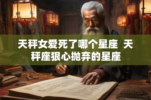 天秤女爱死了哪个星座  天秤座狠心抛弃的星座