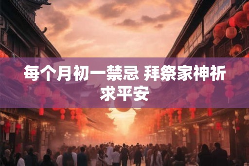 每个月初一禁忌 拜祭家神祈求平安 每个月初一禁忌 拜祭家神祈求平安