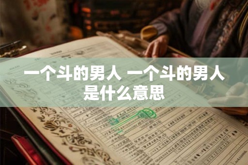 一个斗的男人 一个斗的男人是什么意思 一个斗的男人 一个斗的男人是什么意思