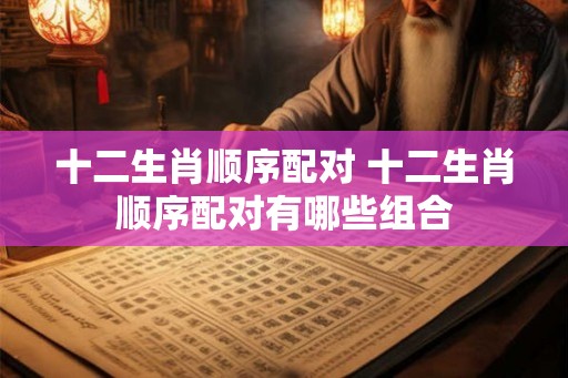 十二生肖顺序配对 十二生肖顺序配对有哪些组合