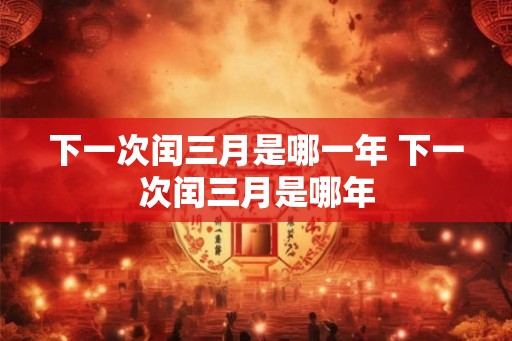 下一次闰三月是哪一年 下一次闰三月是哪年