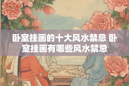 卧室挂画的十大风水禁忌 卧室挂画有哪些风水禁忌