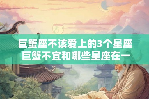 巨蟹座不该爱上的3个星座 巨蟹不宜和哪些星座在一起