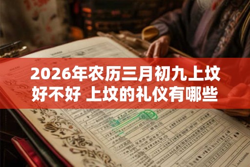 2026年农历三月初九上坟好不好 上坟的礼仪有哪些