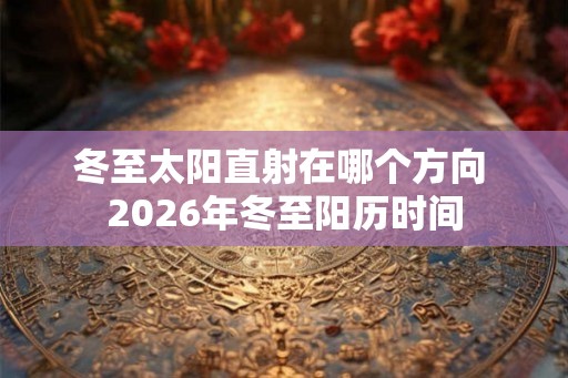 冬至太阳直射在哪个方向 2026年冬至阳历时间