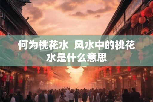 何为桃花水  风水中的桃花水是什么意思
