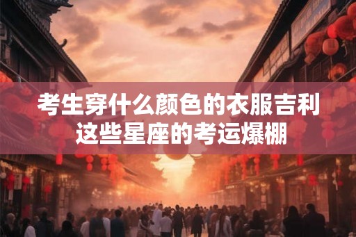 考生穿什么颜色的衣服吉利 这些星座的考运爆棚