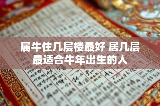 属牛住几层楼最好 居几层最适合牛年出生的人