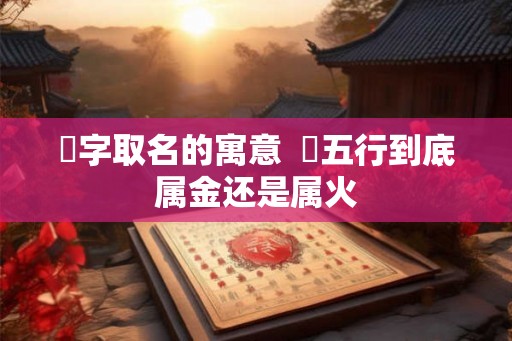 瑄字取名的寓意  瑄五行到底属金还是属火