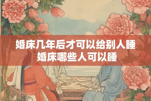 婚床几年后才可以给别人睡 婚床哪些人可以睡