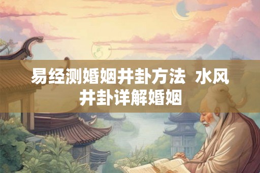 易经测婚姻井卦方法 水风井卦详解婚姻 易经测婚姻井卦方法 水风井卦详解婚姻