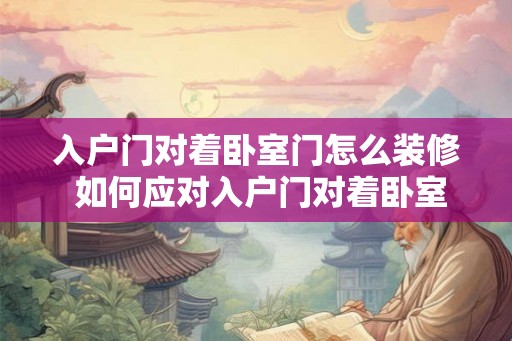 入户门对着卧室门怎么装修 如何应对入户门对着卧室门的装修问题