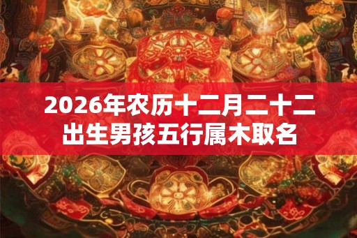 2026年农历十二月二十二出生男孩五行属木取名 2026年农历十二月二十二出生男孩五行属木取名