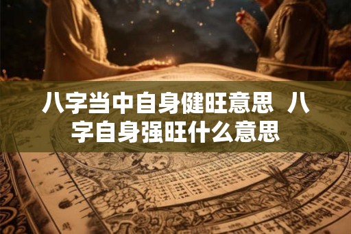 八字当中自身健旺意思  八字自身强旺什么意思