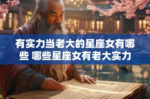 有实力当老大的星座女有哪些 哪些星座女有老大实力 有实力当老大的星座女有哪些 哪些星座女有老大实力