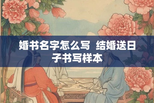 婚书名字怎么写 结婚送日子书写样本 婚书名字怎么写 结婚送日子书写样本