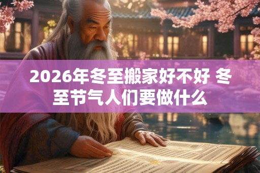 2026年冬至搬家好不好 冬至节气人们要做什么 2026年冬至搬家好不好 冬至节气人们要做什么