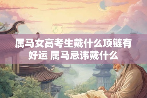 属马女高考生戴什么项链有好运 属马忌讳戴什么