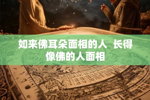如来佛耳朵面相的人  长得像佛的人面相