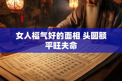 女人福气好的面相 头圆额平旺夫命 女人福气好的面相 头圆额平旺夫命