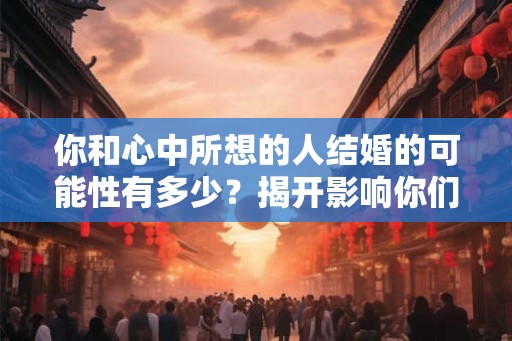 你和心中所想的人结婚的可能性有多少？揭开影响你们的因素！