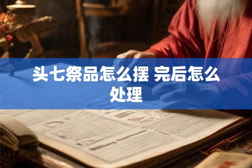头七祭品怎么摆 完后怎么处理
