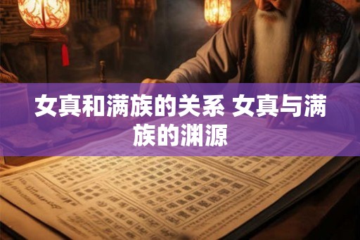 女真和满族的关系 女真与满族的渊源