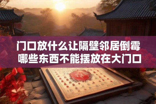 门口放什么让隔壁邻居倒霉 哪些东西不能摆放在大门口