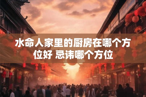 水命人家里的厨房在哪个方位好 忌讳哪个方位