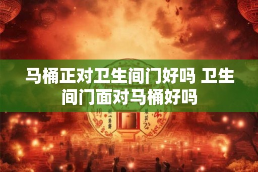 马桶正对卫生间门好吗 卫生间门面对马桶好吗