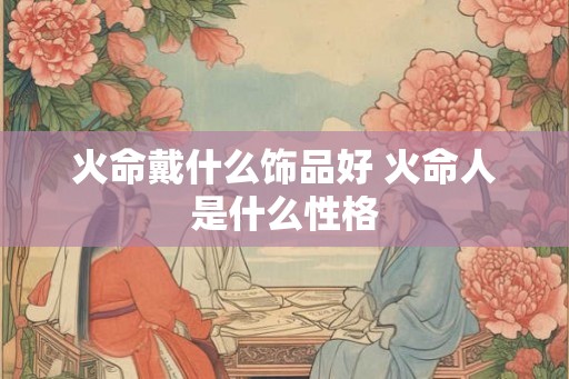 火命戴什么饰品好 火命人是什么性格