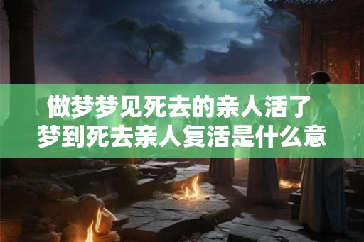 做梦梦见死去的亲人活了 梦到死去亲人复活是什么意思