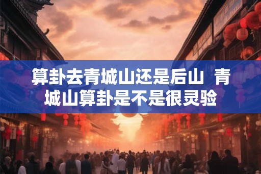 算卦去青城山还是后山  青城山算卦是不是很灵验