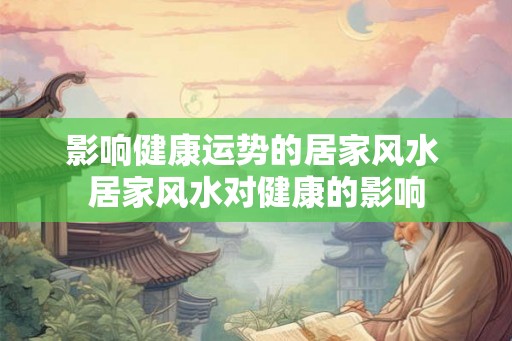 影响健康运势的居家风水 居家风水对健康的影响 影响健康运势的居家风水 居家风水对健康的影响