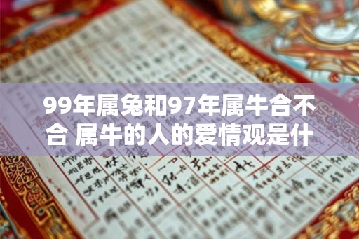 99年属兔和97年属牛合不合 属牛的人的爱情观是什么样 99年属兔和97年属牛合不合 属牛的人的爱情观是什么样